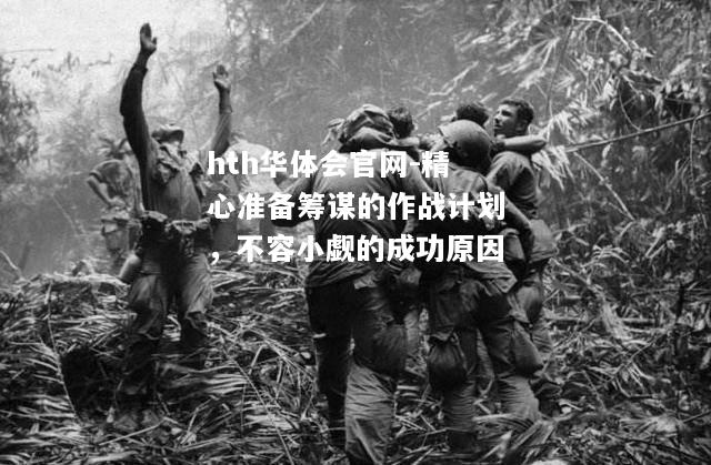 hth华体会官网-精心准备筹谋的作战计划，不容小觑的成功原因