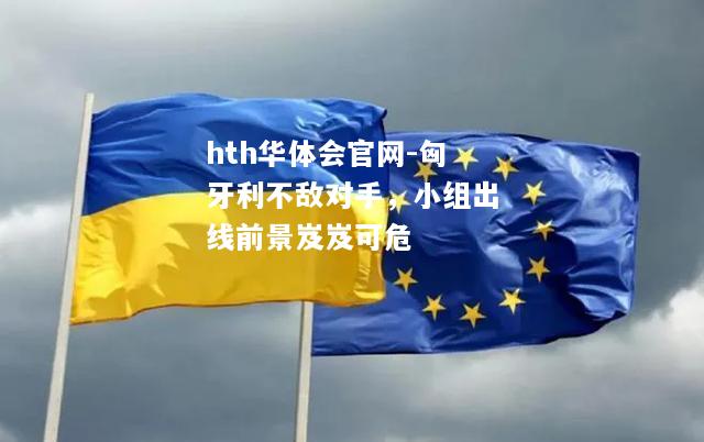hth华体会官网-匈牙利不敌对手，小组出线前景岌岌可危