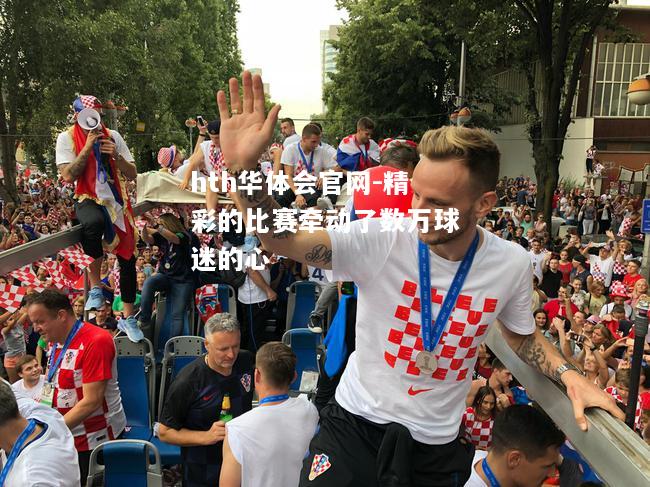 hth华体会官网-精彩的比赛牵动了数万球迷的心