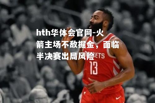 hth华体会官网-火箭主场不敌掘金，面临半决赛出局风险