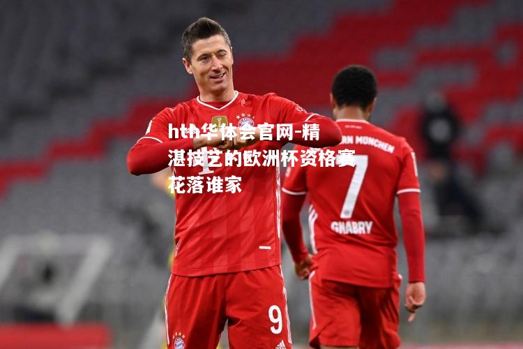 hth华体会官网-精湛技艺的欧洲杯资格赛花落谁家