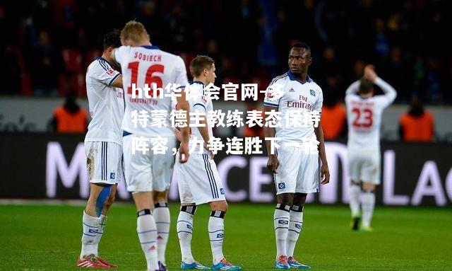 hth华体会官网-多特蒙德主教练表态保持阵容，力争连胜下一轮