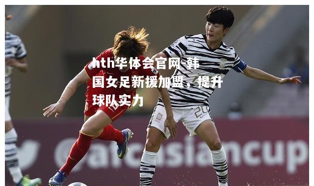 hth华体会官网-韩国女足新援加盟，提升球队实力
