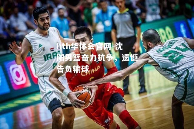 hth华体会官网-沈阳男篮奋力抗争，遗憾告负输球