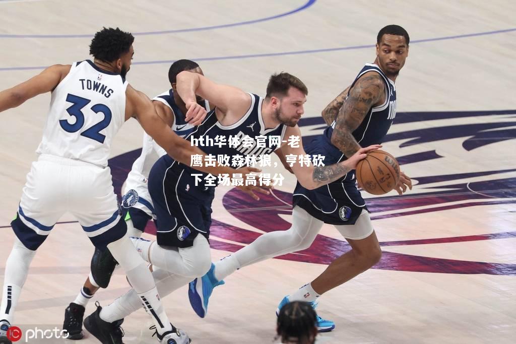 hth华体会官网-老鹰击败森林狼，亨特砍下全场最高得分