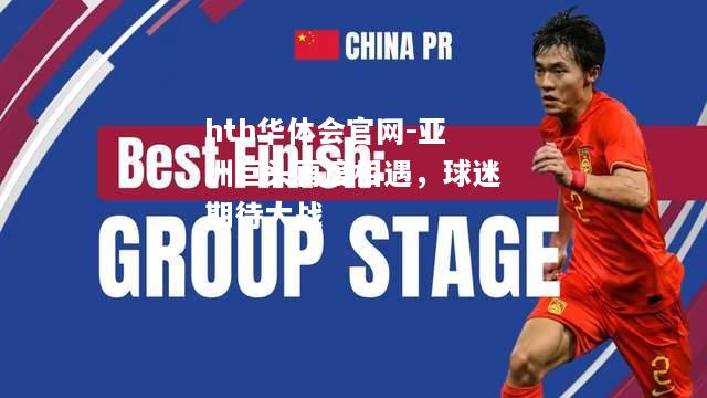 hth华体会官网-亚洲巨头再度相遇，球迷期待大战