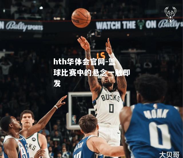 hth华体会官网-篮球比赛中的悬念一触即发