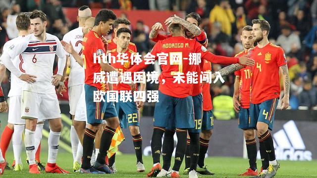hth华体会官网-挪威遭遇困境，未能闯入欧国联四强
