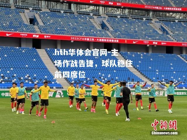 hth华体会官网-主场作战告捷，球队稳住前四席位