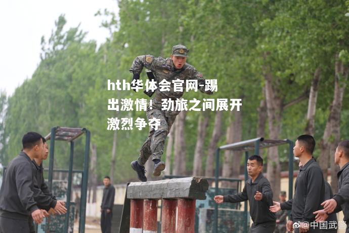 hth华体会官网-踢出激情！劲旅之间展开激烈争夺