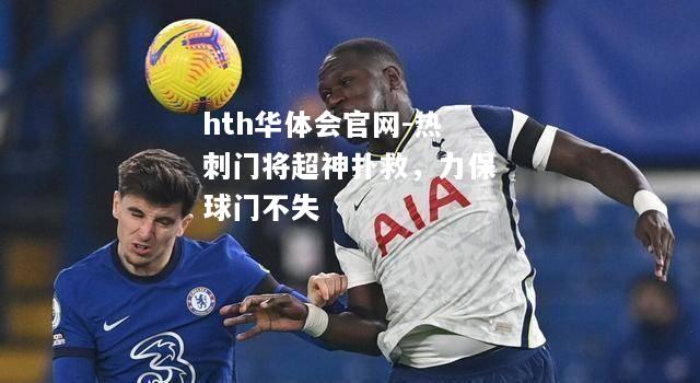 hth华体会官网-热刺门将超神扑救，力保球门不失