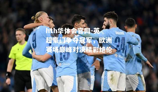 hth华体会官网-英超豪门争夺冠军，欧洲赛场巅峰对决精彩绝伦