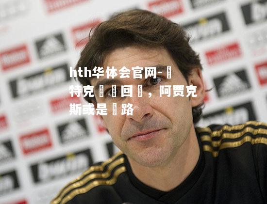 hth华体会官网-亞特克強勢回歸，阿贾克斯或是讓路