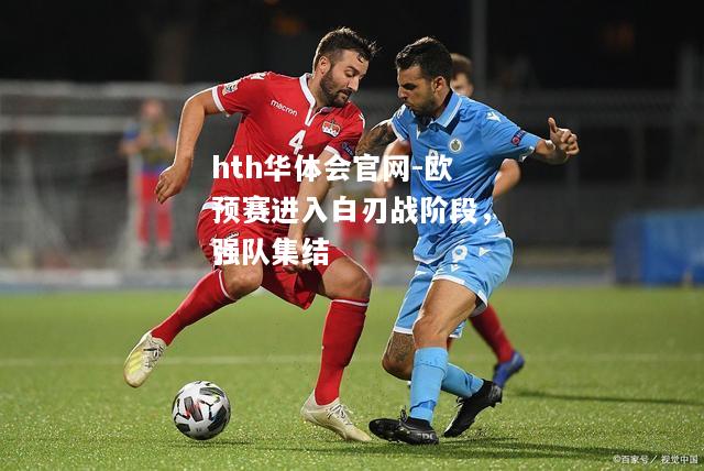 hth华体会官网-欧预赛进入白刃战阶段，强队集结