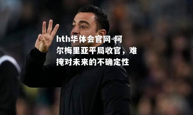 hth华体会官网-阿尔梅里亚平局收官，难掩对未来的不确定性