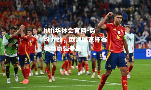 hth华体会官网-势均力敌，欧洲国家杯赛赛场豪强争霸！