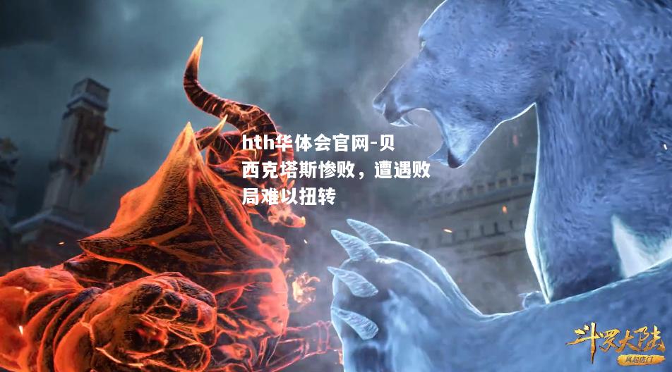 hth华体会官网-贝西克塔斯惨败，遭遇败局难以扭转