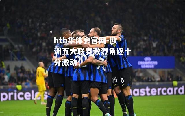 hth华体会官网-欧洲五大联赛激烈角逐十分激动
