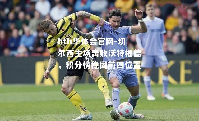 hth华体会官网-切尔西主场击败沃特福德，积分榜稳固前四位置