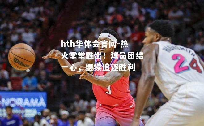 hth华体会官网-热火堂堂胜出！球员团结一心，继续追逐胜利