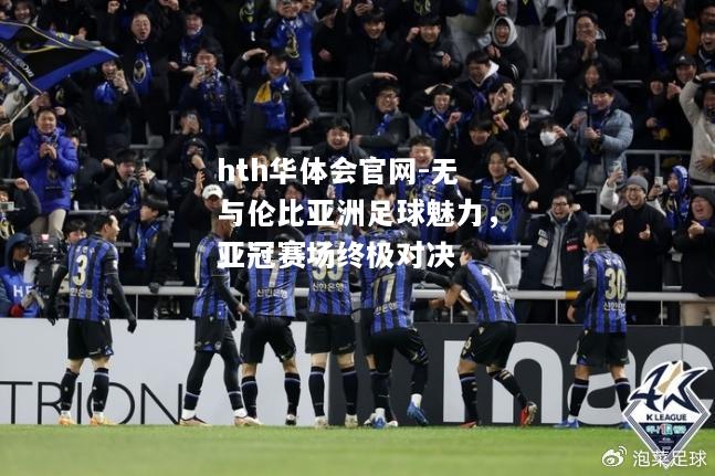 hth华体会官网-无与伦比亚洲足球魅力，亚冠赛场终极对决