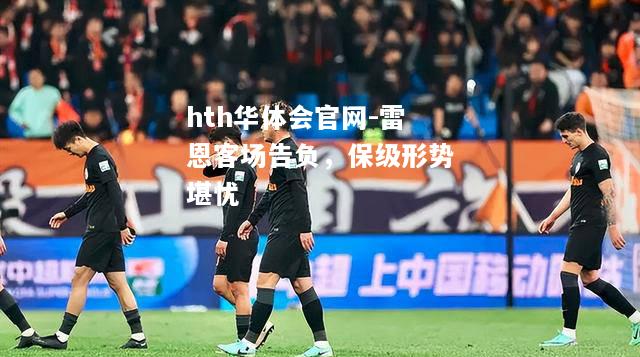 hth华体会官网-雷恩客场告负，保级形势堪忧