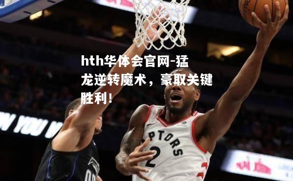 hth华体会官网-猛龙逆转魔术，豪取关键胜利！