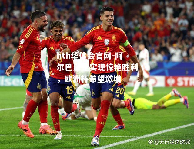 hth华体会官网-阿尔巴尼亚实现惊艳胜利，欧洲杯希望激增