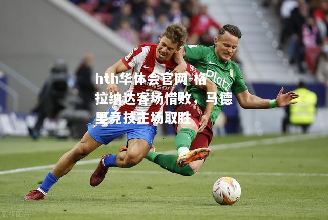 hth华体会官网-格拉纳达客场惜败，马德里竞技主场取胜