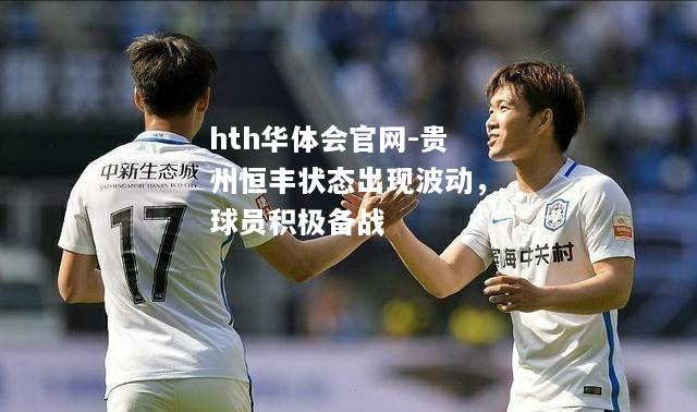 hth华体会官网-贵州恒丰状态出现波动，球员积极备战