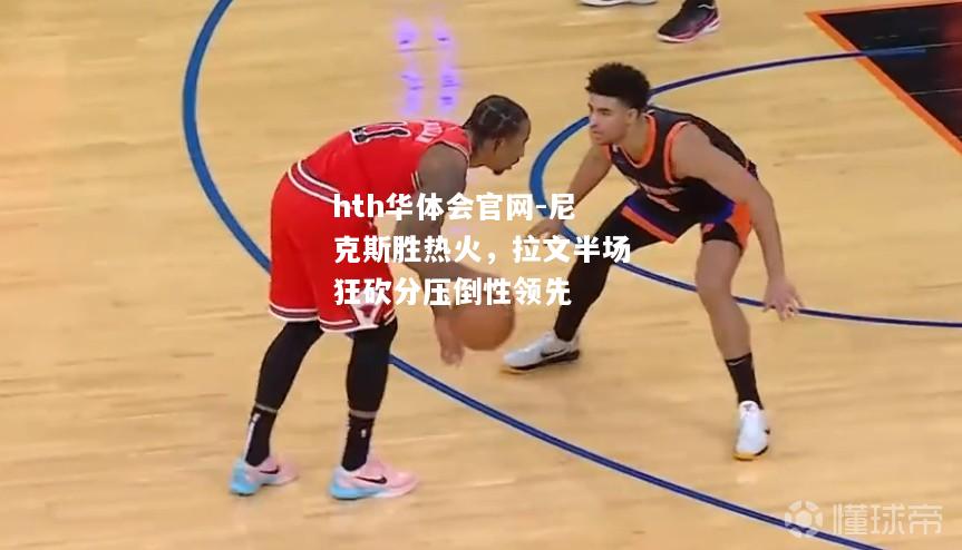 hth华体会官网-尼克斯胜热火，拉文半场狂砍分压倒性领先