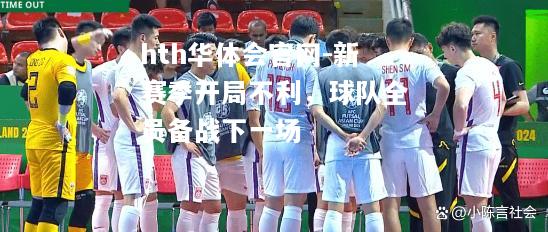 hth华体会官网-新赛季开局不利，球队全员备战下一场