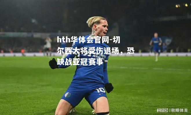 hth华体会官网-切尔西大将受伤退场，恐缺战亚冠赛事
