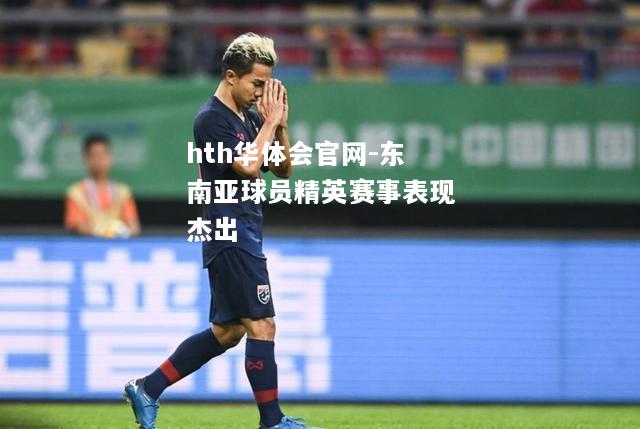 hth华体会官网-东南亚球员精英赛事表现杰出