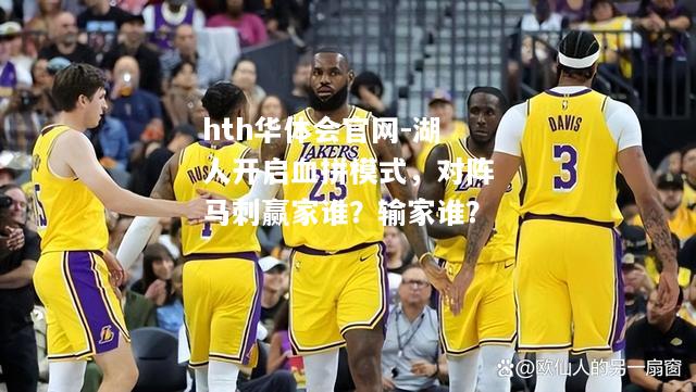 hth华体会官网-湖人开启血拼模式，对阵马刺赢家谁？输家谁？