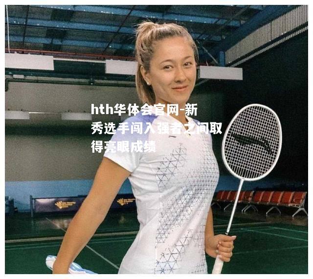 hth华体会官网-新秀选手闯入强者之间取得亮眼成绩