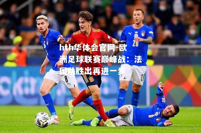hth华体会官网-欧洲足球联赛巅峰战：法国队胜出再进一步