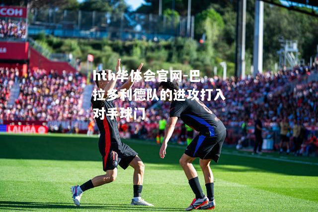hth华体会官网-巴拉多利德队的进攻打入对手球门