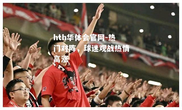 hth华体会官网-热门对阵，球迷观战热情高涨