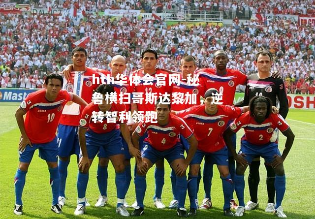 hth华体会官网-秘鲁横扫哥斯达黎加，逆转智利领跑