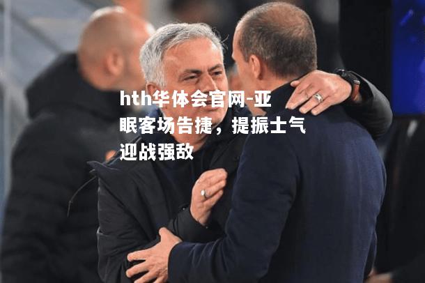 hth华体会官网-亚眠客场告捷，提振士气迎战强敌