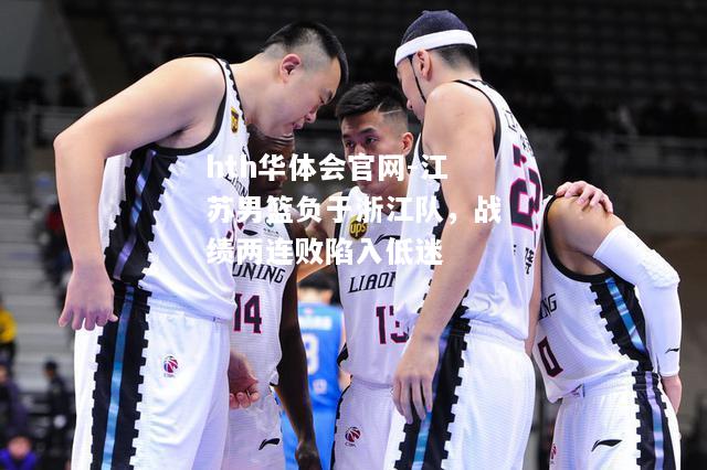 hth华体会官网-江苏男篮负于浙江队，战绩两连败陷入低迷