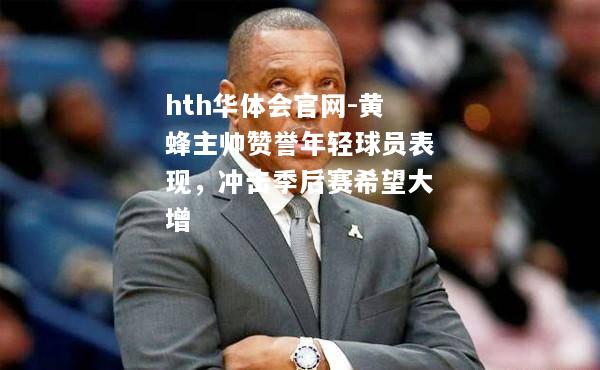 hth华体会官网-黄蜂主帅赞誉年轻球员表现，冲击季后赛希望大增