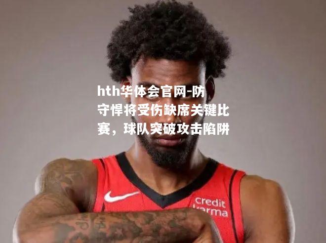 hth华体会官网-防守悍将受伤缺席关键比赛，球队突破攻击陷阱