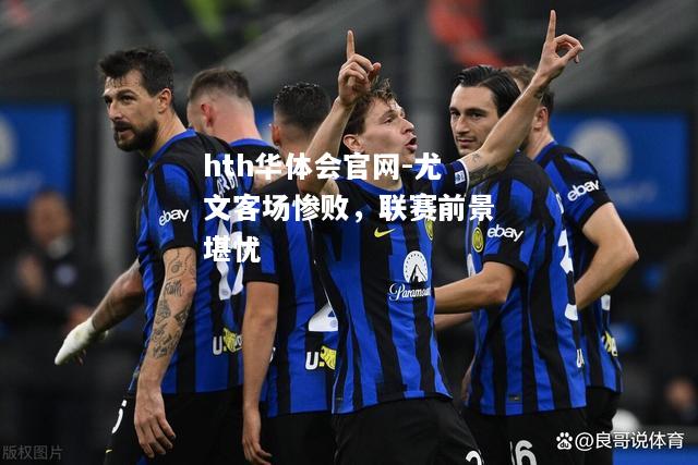 hth华体会官网-尤文客场惨败，联赛前景堪忧