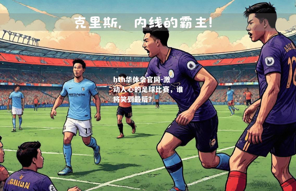 hth华体会官网-激动人心的足球比赛，谁将笑到最后？