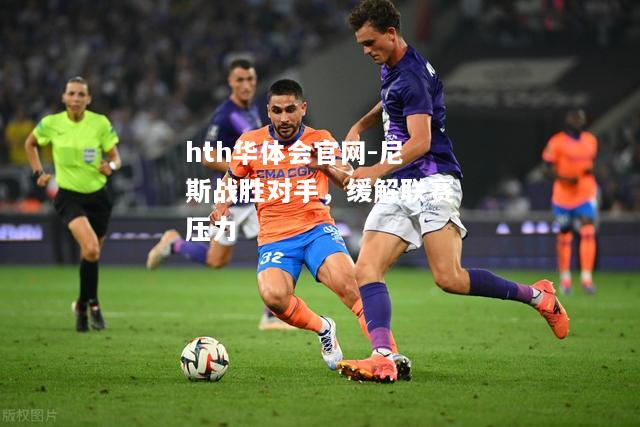hth华体会官网-尼斯战胜对手，缓解联赛压力