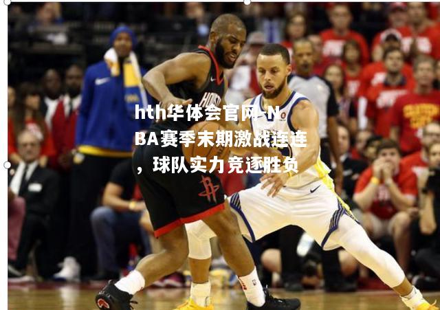 hth华体会官网-NBA赛季末期激战连连，球队实力竞逐胜负