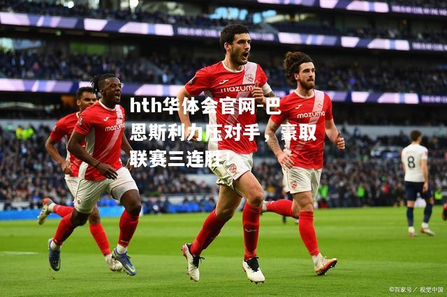 hth华体会官网-巴恩斯利力压对手，豪取联赛三连胜！