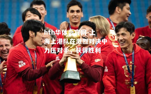 hth华体会官网-上海上港队在激烈对决中力压对手，获得胜利